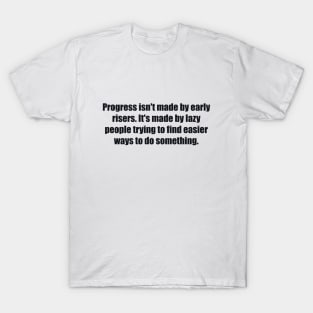 Progress isn't made by early risers. It's made by lazy people trying to find easier ways to do something T-Shirt